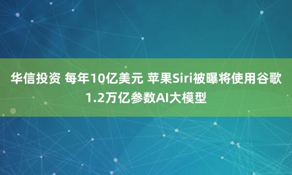 华信投资 每年10亿美元 苹果Siri被曝将使用谷歌1.2万亿参数AI大模型