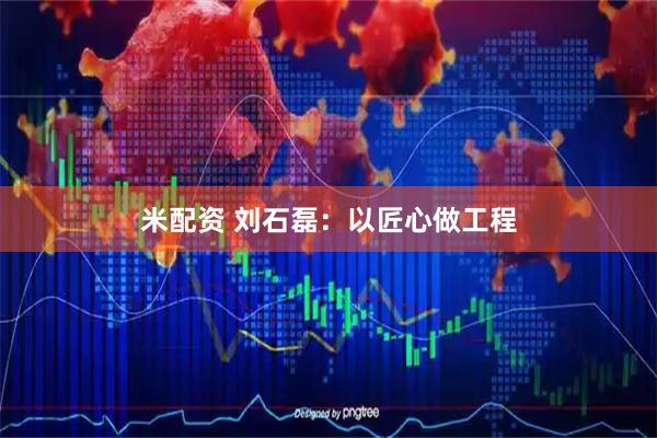 米配资 刘石磊：以匠心做工程