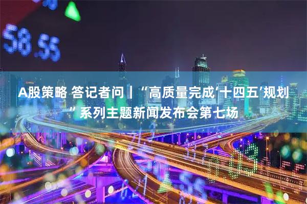 A股策略 答记者问|“高质量完成‘十四五’规划”系列主题新闻发布会第七场