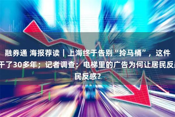 融券通 海报荐读｜上海终于告别“拎马桶”，这件事干了30多年；记者调查：电梯里的广告为何让居民反感？
