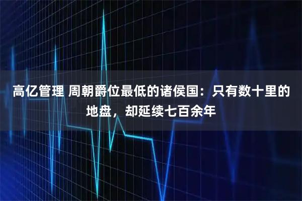 高亿管理 周朝爵位最低的诸侯国：只有数十里的地盘，却延续七百余年