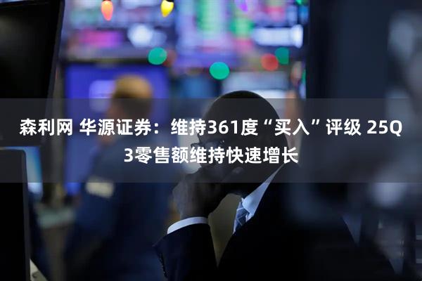 森利网 华源证券：维持361度“买入”评级 25Q3零售额维持快速增长