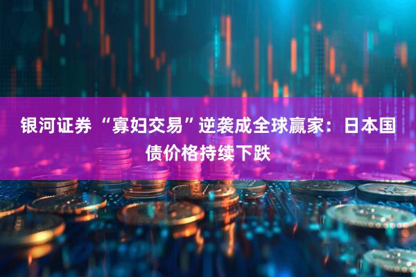 银河证券 “寡妇交易”逆袭成全球赢家：日本国债价格持续下跌