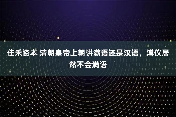 佳禾资本 清朝皇帝上朝讲满语还是汉语，溥仪居然不会满语
