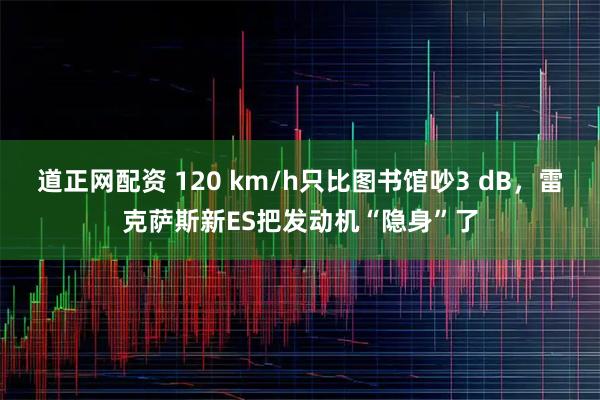 道正网配资 120 km/h只比图书馆吵3 dB，雷克萨斯新ES把发动机“隐身”了