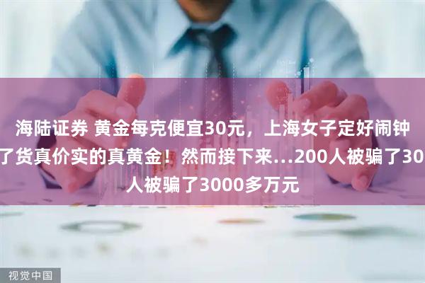 海陆证券 黄金每克便宜30元，上海女子定好闹钟抢，收到了货真价实的真黄金！然而接下来…200人被骗了3000多万元
