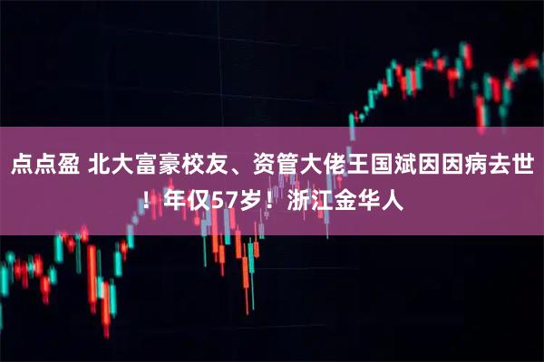 点点盈 北大富豪校友、资管大佬王国斌因因病去世！年仅57岁！浙江金华人