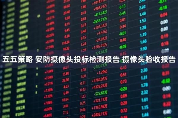 五五策略 安防摄像头投标检测报告 摄像头验收报告