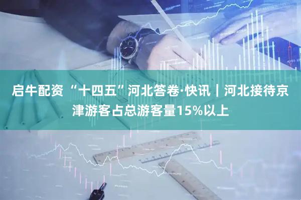 启牛配资 “十四五”河北答卷·快讯|河北接待京津游客占总游客量15%以上