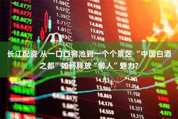 长江配资 从一口口窖池到一个个景区 “中国白酒之都”如何释放“醉人”魅力?
