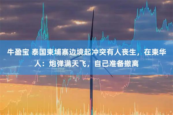 牛盈宝 泰国柬埔寨边境起冲突有人丧生，在柬华人：炮弹满天飞，自己准备撤离