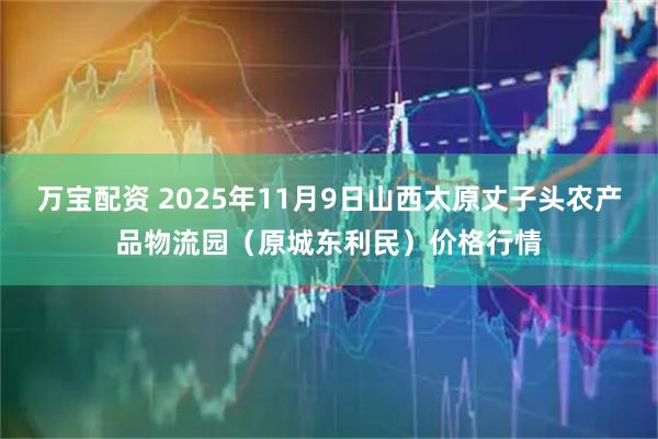 万宝配资 2025年11月9日山西太原丈子头农产品物流园（原城东利民）价格行情