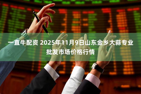 一直牛配资 2025年11月9日山东金乡大蒜专业批发市场价格行情