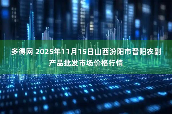 多得网 2025年11月15日山西汾阳市晋阳农副产品批发市场价格行情