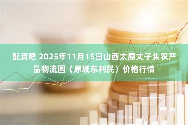 配资吧 2025年11月15日山西太原丈子头农产品物流园（原城东利民）价格行情