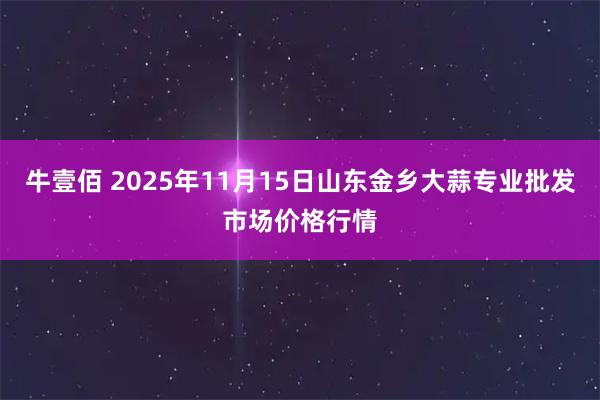 牛壹佰 2025年11月15日山东金乡大蒜专业批发市场价格行情