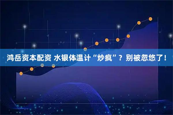 鸿岳资本配资 水银体温计“炒疯”？别被忽悠了！