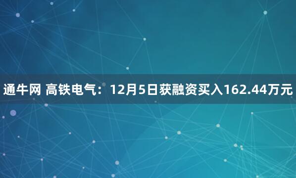 通牛网 高铁电气：12月5日获融资买入162.44万元