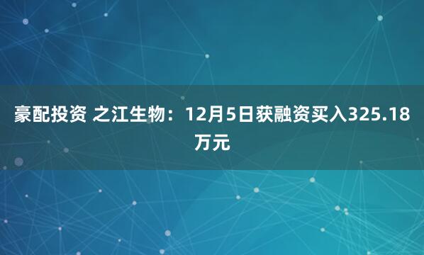豪配投资 之江生物：12月5日获融资买入325.18万元