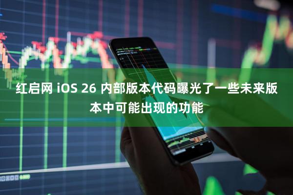 红启网 iOS 26 内部版本代码曝光了一些未来版本中可能出现的功能