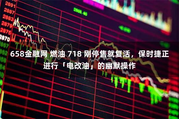 658金融网 燃油 718 刚停售就复活，保时捷正进行「电改油」的幽默操作