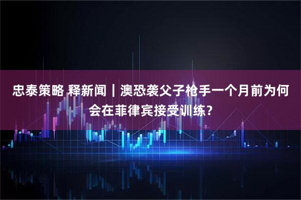 忠泰策略 释新闻｜澳恐袭父子枪手一个月前为何会在菲律宾接受训练？