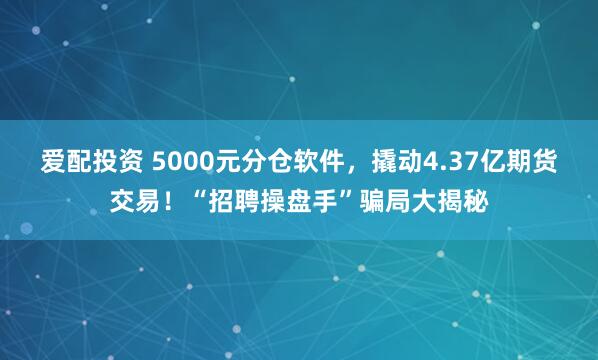 爱配投资 5000元分仓软件，撬动4.37亿期货交易！“招聘操盘手”骗局大揭秘