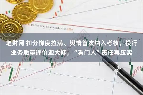 堆财网 扣分梯度拉满、舆情首次纳入考核，投行业务质量评价迎大修，“看门人”责任再压实