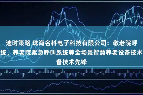 迪时策略 珠海名科电子科技有限公司：敬老院呼叫系统、养老院紧急呼叫系统等全场景智慧养老设备技术先锋