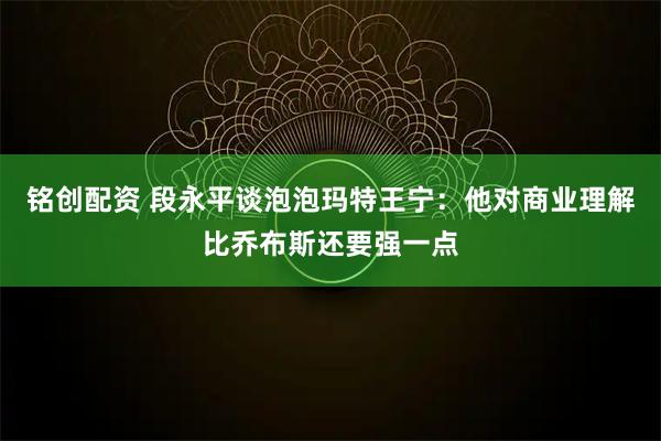 铭创配资 段永平谈泡泡玛特王宁：他对商业理解比乔布斯还要强一点
