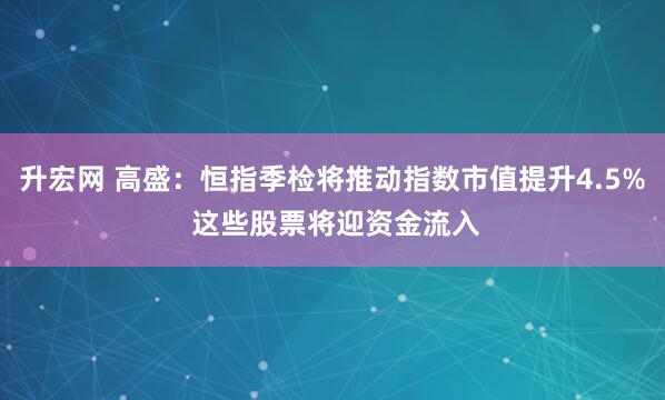 升宏网 高盛：恒指季检将推动指数市值提升4.5% 这些股票将迎资金流入