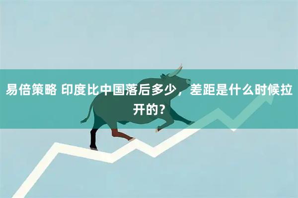 易倍策略 印度比中国落后多少，差距是什么时候拉开的？